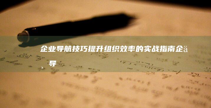 企业导航技巧：提升组织效率的实战指南 (企业导航技巧有哪些)