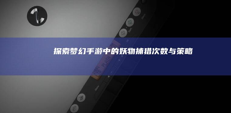 探索梦幻手游中的妖物捕猎次数与策略