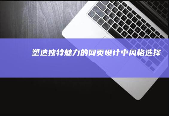 塑造独特魅力的网页设计中风格选择